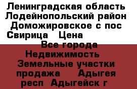 Ленинградская область Лодейнопольский район Доможировское с/пос Свирица › Цена ­ 1 700 000 - Все города Недвижимость » Земельные участки продажа   . Адыгея респ.,Адыгейск г.